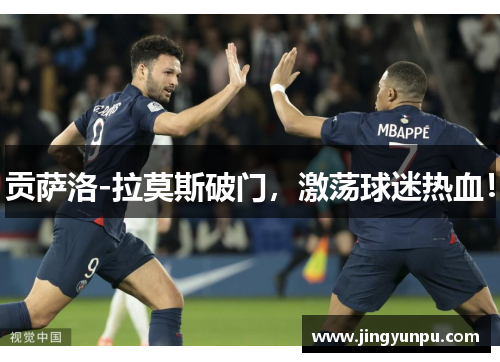 贡萨洛-拉莫斯破门，激荡球迷热血！