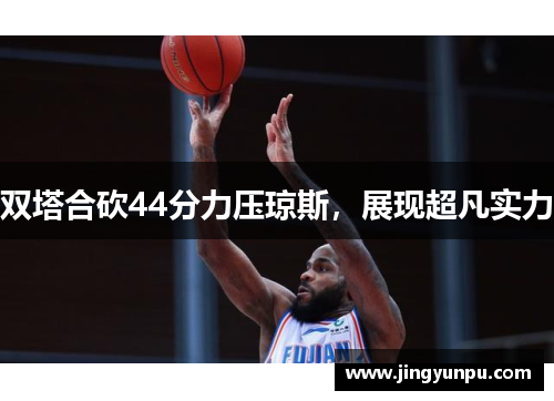 双塔合砍44分力压琼斯，展现超凡实力