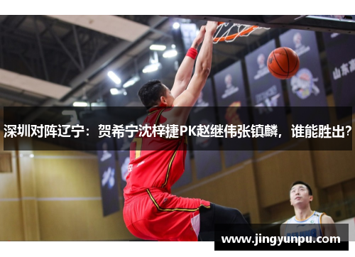 深圳对阵辽宁：贺希宁沈梓捷PK赵继伟张镇麟，谁能胜出？