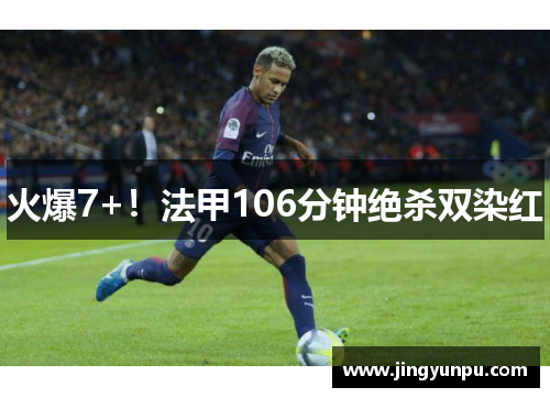 火爆7+！法甲106分钟绝杀双染红