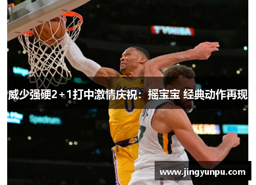 威少强硬2+1打中激情庆祝：摇宝宝 经典动作再现