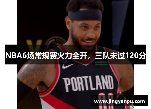 NBA6场常规赛火力全开，三队未过120分