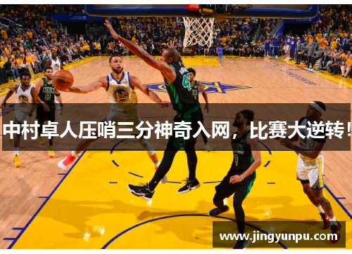 中村卓人压哨三分神奇入网，比赛大逆转！